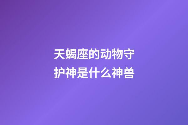 天蝎座的动物守护神是什么神兽-第1张-星座运势-玄机派