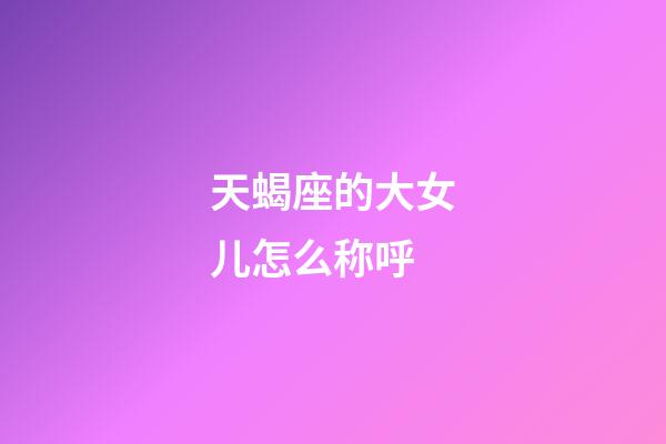 天蝎座的大女儿怎么称呼