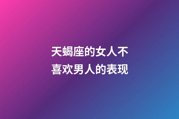 天蝎座的女人不喜欢男人的表现-第1张-星座运势-玄机派