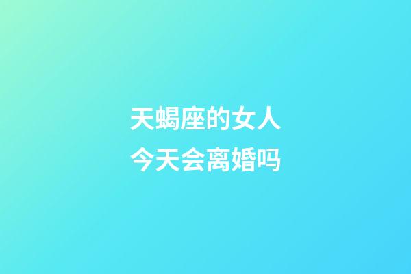 天蝎座的女人今天会离婚吗-第1张-星座运势-玄机派