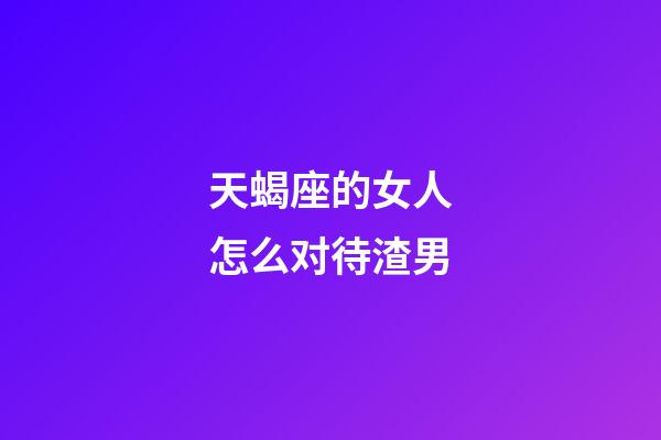 天蝎座的女人怎么对待渣男-第1张-星座运势-玄机派