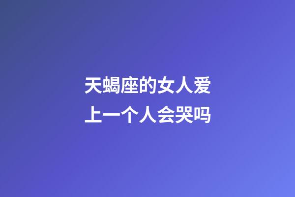 天蝎座的女人爱上一个人会哭吗-第1张-星座运势-玄机派