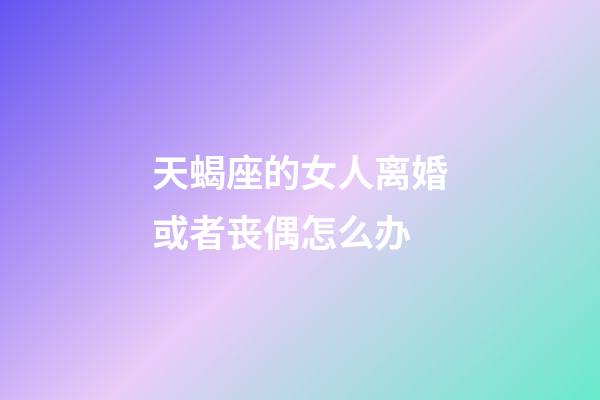 天蝎座的女人离婚或者丧偶怎么办-第1张-星座运势-玄机派