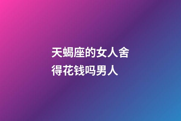 天蝎座的女人舍得花钱吗男人-第1张-星座运势-玄机派