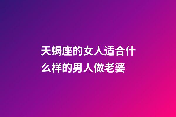 天蝎座的女人适合什么样的男人做老婆-第1张-星座运势-玄机派