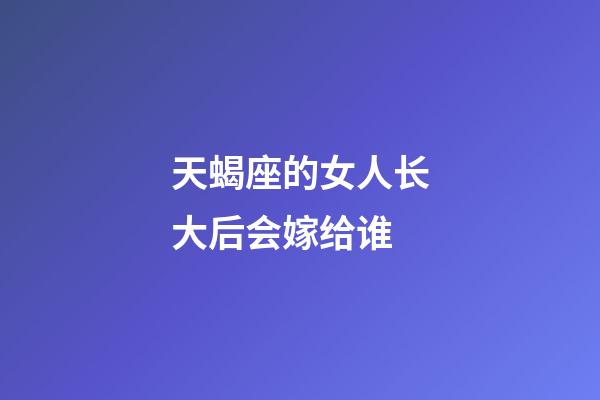 天蝎座的女人长大后会嫁给谁-第1张-星座运势-玄机派