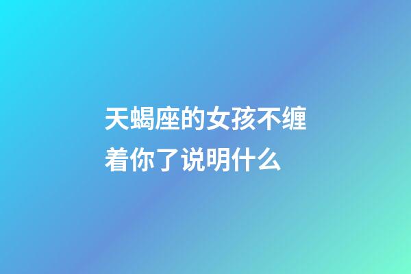 天蝎座的女孩不缠着你了说明什么-第1张-星座运势-玄机派