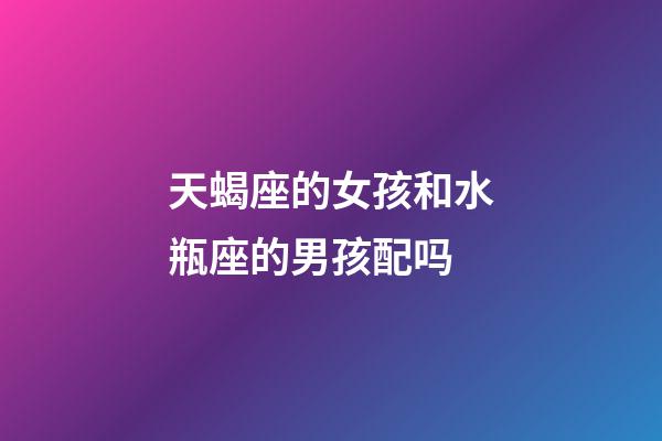 天蝎座的女孩和水瓶座的男孩配吗-第1张-星座运势-玄机派