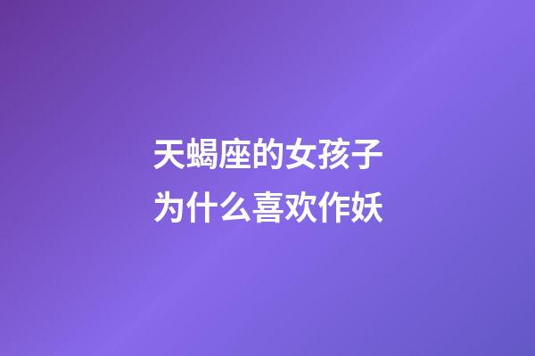 天蝎座的女孩子为什么喜欢作妖-第1张-星座运势-玄机派