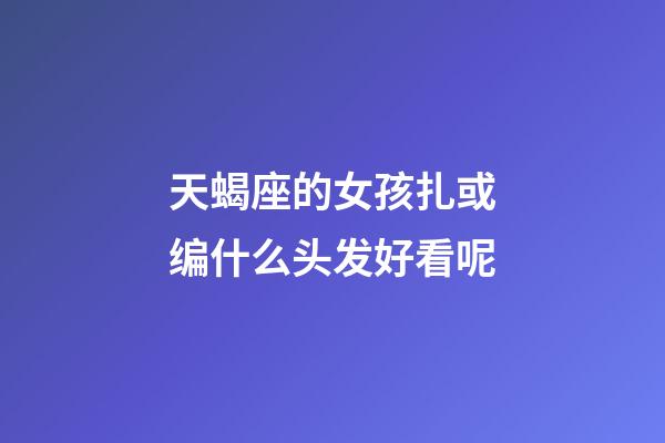 天蝎座的女孩扎或编什么头发好看呢-第1张-星座运势-玄机派