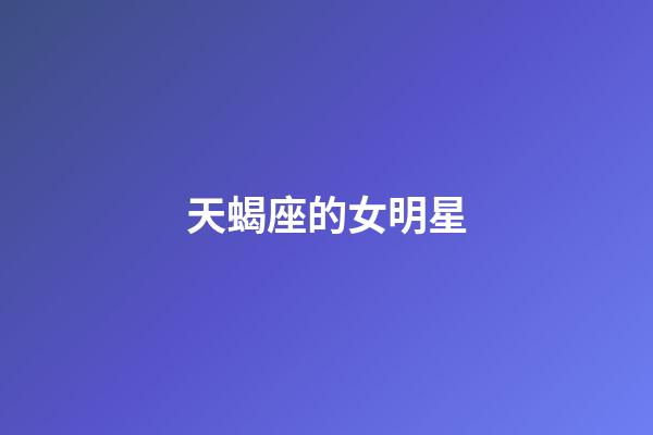 天蝎座的女明星（天蝎座为什么被称为妇女之友）-第1张-星座运势-玄机派