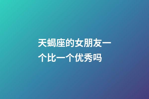 天蝎座的女朋友一个比一个优秀吗-第1张-星座运势-玄机派