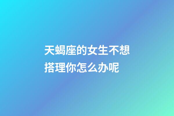 天蝎座的女生不想搭理你怎么办呢-第1张-星座运势-玄机派