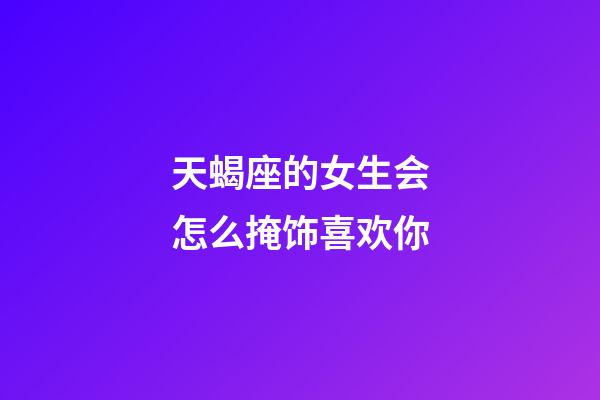 天蝎座的女生会怎么掩饰喜欢你-第1张-星座运势-玄机派