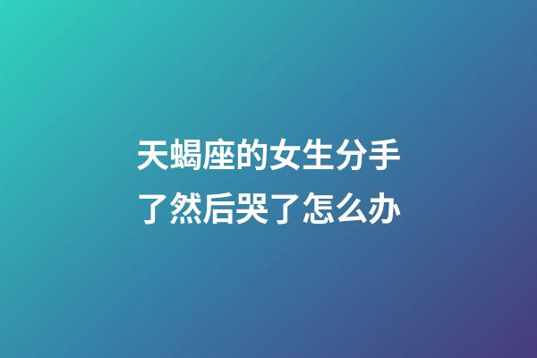 天蝎座的女生分手了然后哭了怎么办-第1张-星座运势-玄机派