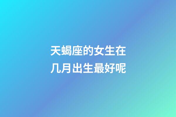 天蝎座的女生在几月出生最好呢-第1张-星座运势-玄机派