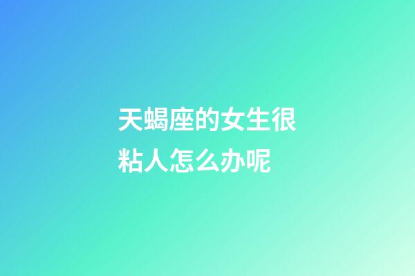 天蝎座的女生很粘人怎么办呢-第1张-星座运势-玄机派