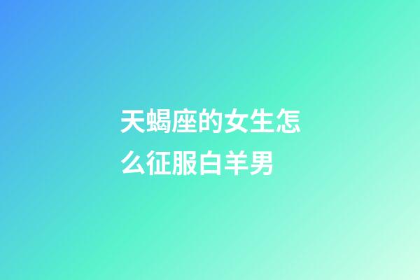 天蝎座的女生怎么征服白羊男-第1张-星座运势-玄机派