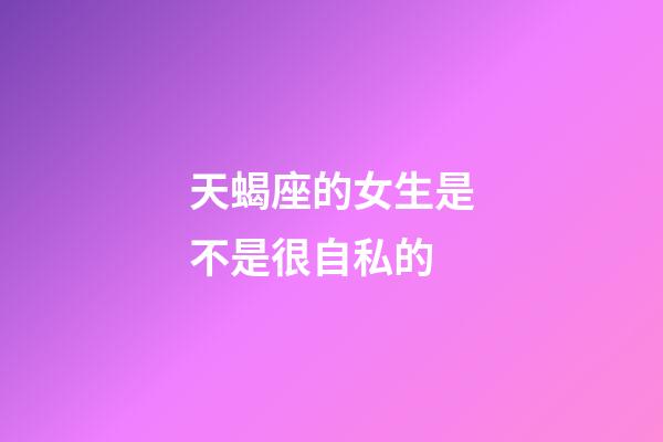 天蝎座的女生是不是很自私的-第1张-星座运势-玄机派