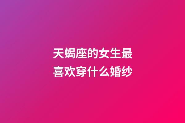 天蝎座的女生最喜欢穿什么婚纱-第1张-星座运势-玄机派