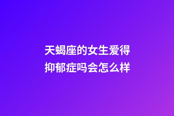 天蝎座的女生爱得抑郁症吗会怎么样-第1张-星座运势-玄机派