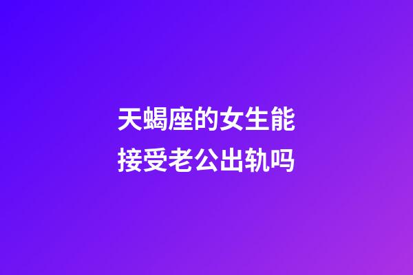 天蝎座的女生能接受老公出轨吗-第1张-星座运势-玄机派