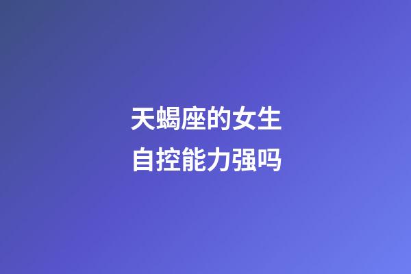 天蝎座的女生自控能力强吗-第1张-星座运势-玄机派