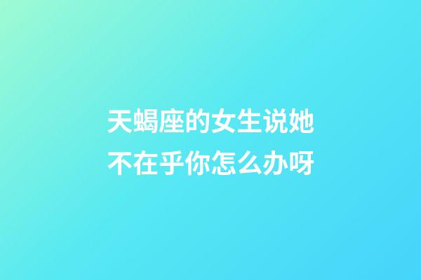 天蝎座的女生说她不在乎你怎么办呀-第1张-星座运势-玄机派