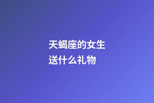 天蝎座的女生送什么礼物