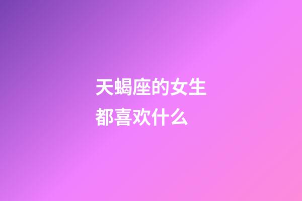 天蝎座的女生都喜欢什么-第1张-星座运势-玄机派