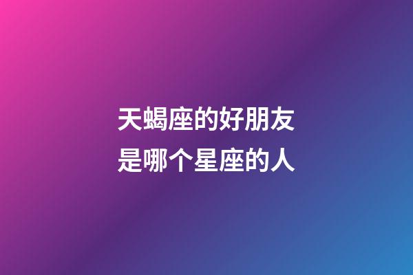 天蝎座的好朋友是哪个星座的人-第1张-星座运势-玄机派