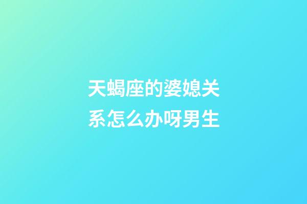 天蝎座的婆媳关系怎么办呀男生-第1张-星座运势-玄机派