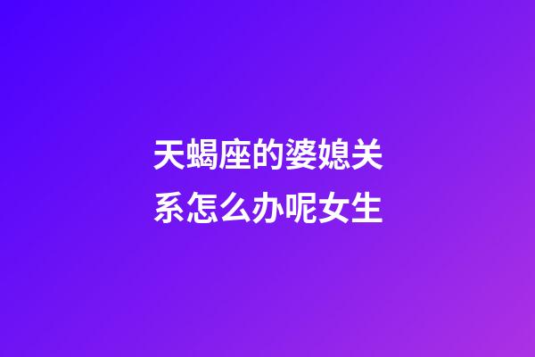 天蝎座的婆媳关系怎么办呢女生-第1张-星座运势-玄机派