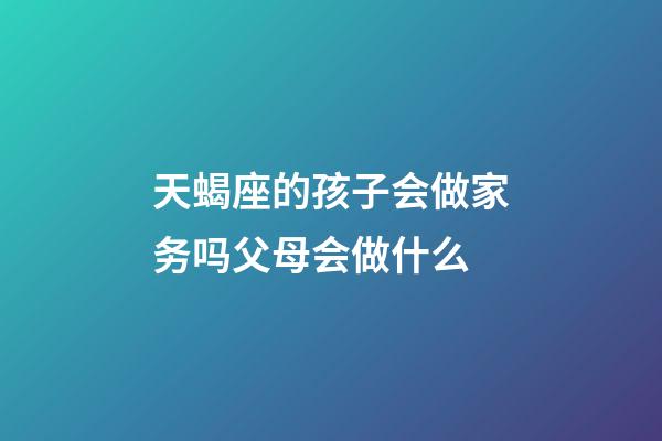 天蝎座的孩子会做家务吗父母会做什么-第1张-星座运势-玄机派
