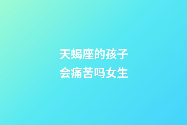 天蝎座的孩子会痛苦吗女生-第1张-星座运势-玄机派