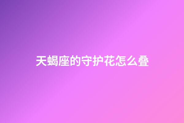 天蝎座的守护花怎么叠-第1张-星座运势-玄机派