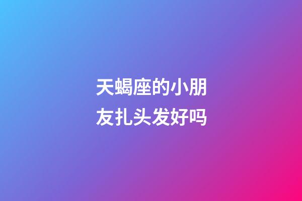 天蝎座的小朋友扎头发好吗-第1张-星座运势-玄机派