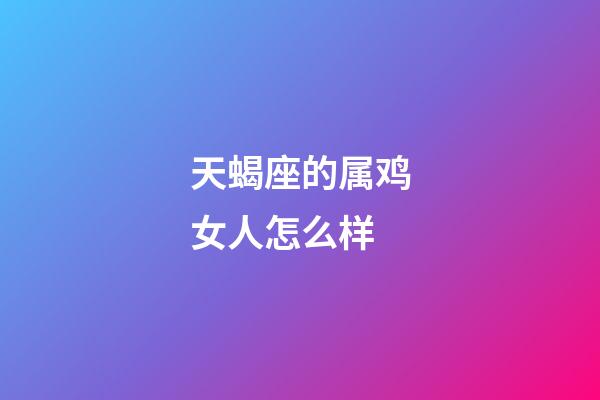 天蝎座的属鸡女人怎么样-第1张-星座运势-玄机派