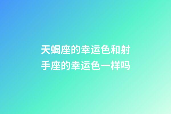 天蝎座的幸运色和射手座的幸运色一样吗-第1张-星座运势-玄机派