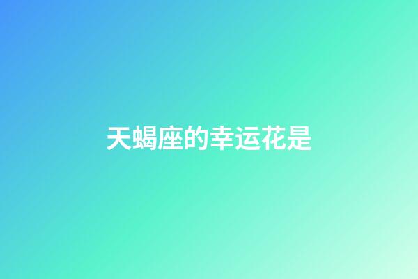 天蝎座的幸运花是-第1张-星座运势-玄机派