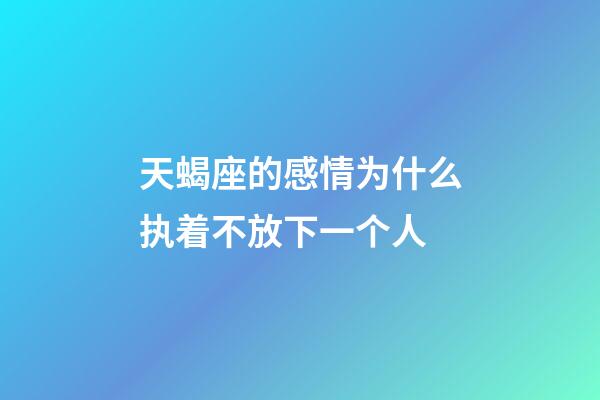 天蝎座的感情为什么执着不放下一个人-第1张-星座运势-玄机派