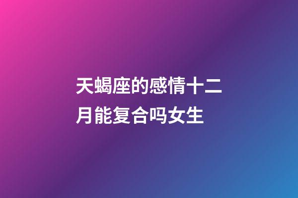 天蝎座的感情十二月能复合吗女生-第1张-星座运势-玄机派