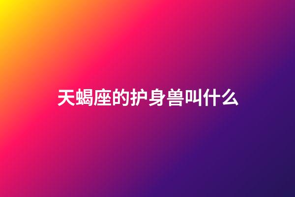 天蝎座的护身兽叫什么-第1张-星座运势-玄机派