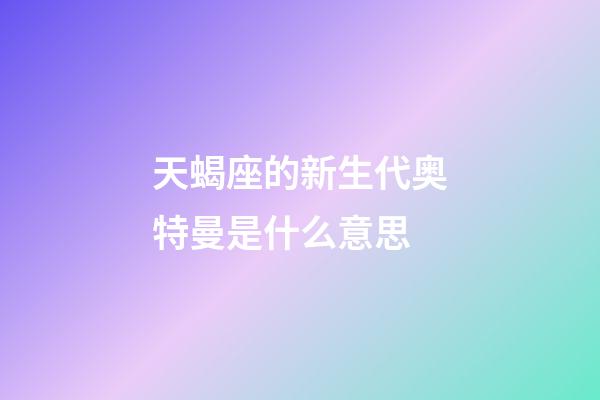 天蝎座的新生代奥特曼是什么意思-第1张-星座运势-玄机派