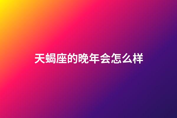 天蝎座的晚年会怎么样-第1张-星座运势-玄机派