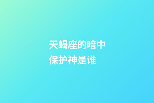 天蝎座的暗中保护神是谁-第1张-星座运势-玄机派