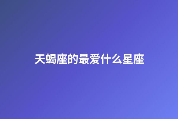 天蝎座的最爱什么星座-第1张-星座运势-玄机派