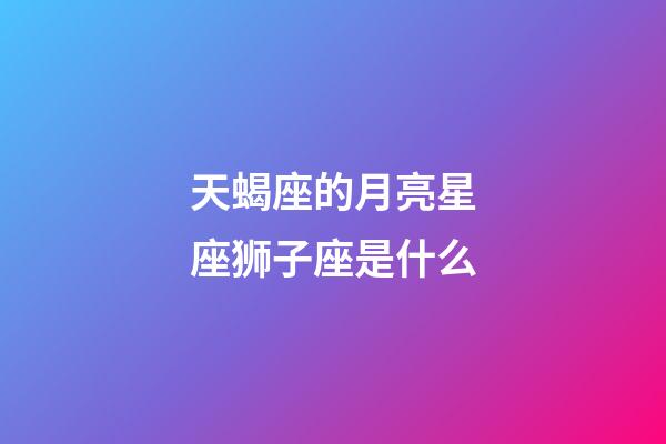 天蝎座的月亮星座狮子座是什么-第1张-星座运势-玄机派