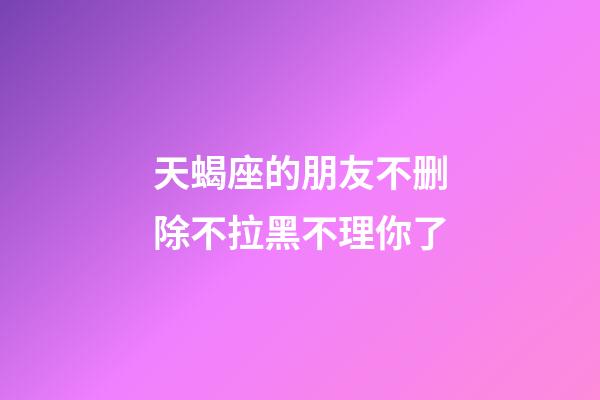 天蝎座的朋友不删除不拉黑不理你了-第1张-星座运势-玄机派