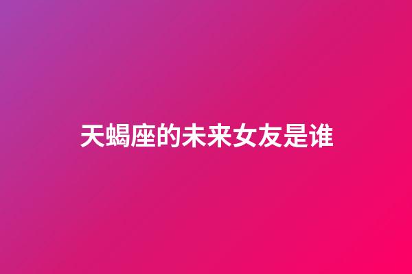 天蝎座的未来女友是谁-第1张-星座运势-玄机派